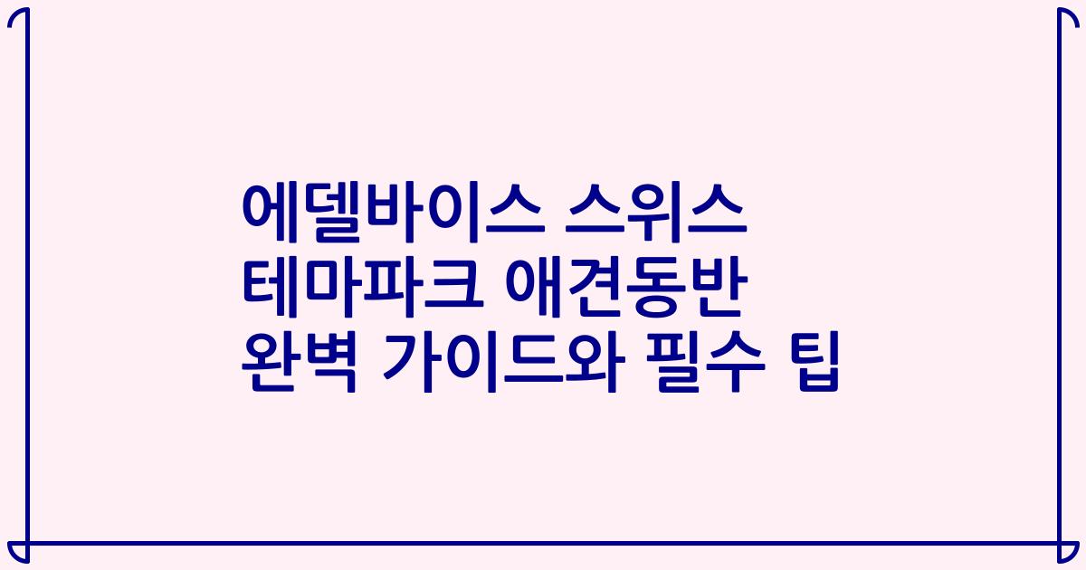 에델바이스 스위스 테마파크 애견동반 완벽 가이드와 필수 팁