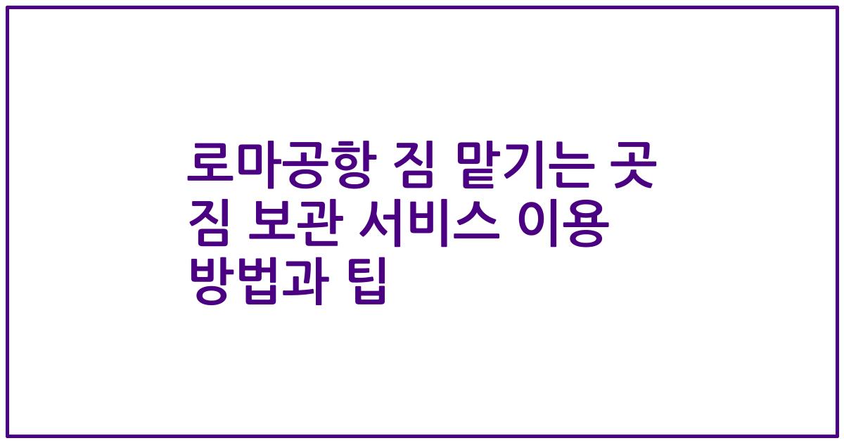 로마공항 짐 맡기는 곳 짐 보관 서비스 이용 방법과 팁