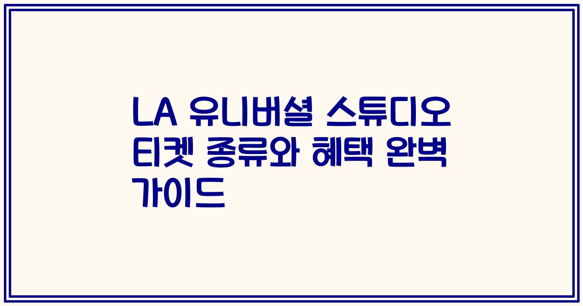 LA 유니버셜 스튜디오 티켓 종류와 혜택 완벽 가이드