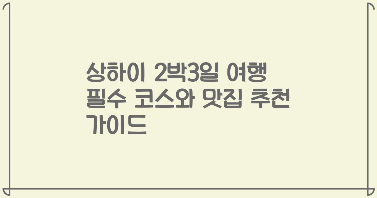 상하이 2박3일 여행 필수 코스와 맛집 추천 가이드