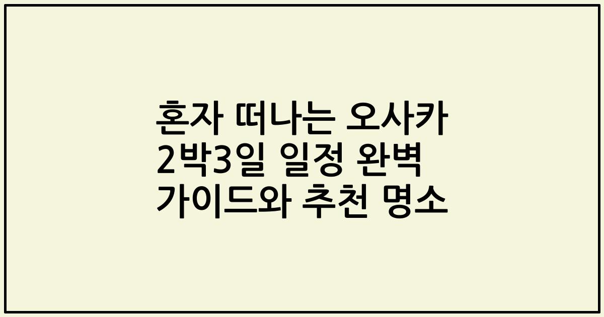 혼자 떠나는 오사카 2박3일 일정 완벽 가이드와 추천 명소