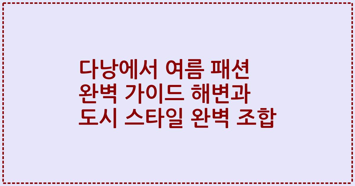 다낭에서 여름 패션 완벽 가이드 해변과 도시 스타일 완벽 조합