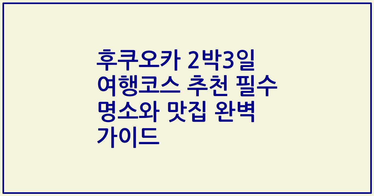 후쿠오카 2박3일 여행코스 추천 필수 명소와 맛집 완벽 가이드