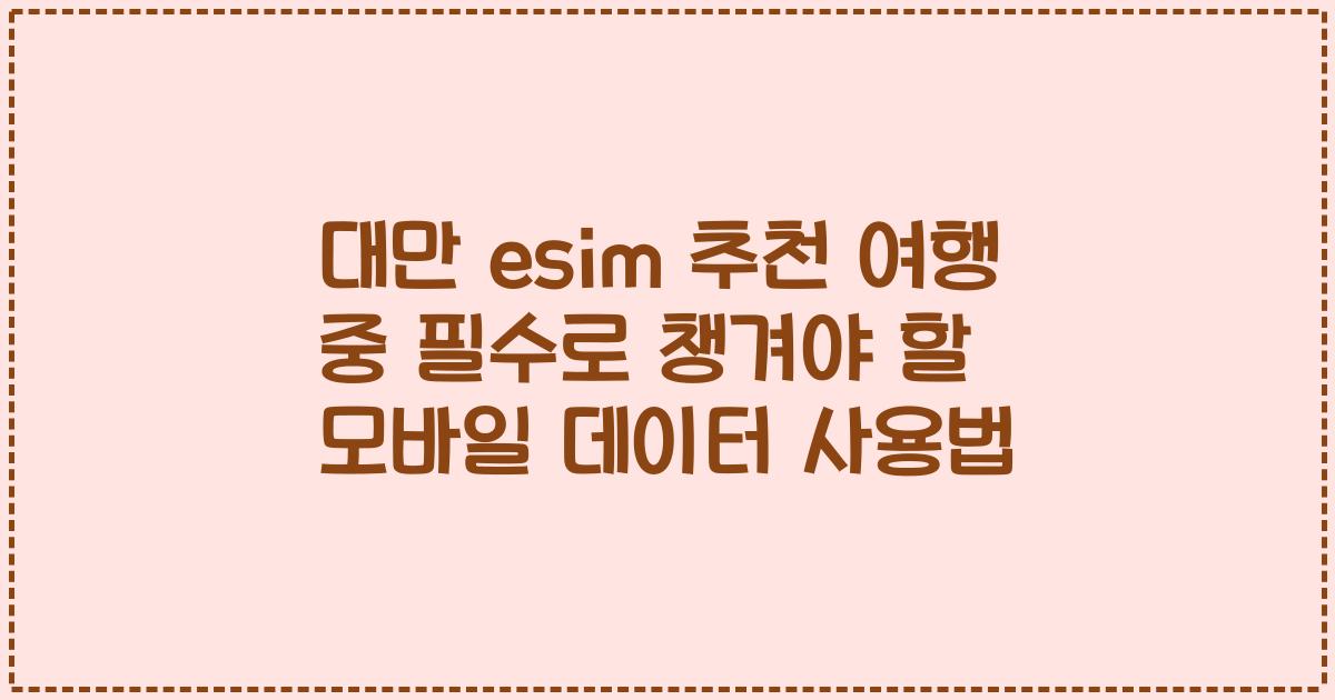 대만 esim 추천 여행 중 필수로 챙겨야 할 모바일 데이터 사용법