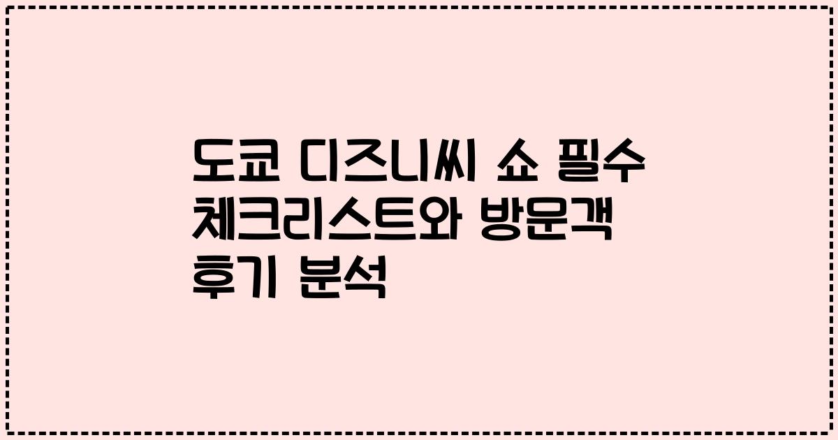 도쿄 디즈니씨 쇼 필수 체크리스트와 방문객 후기 분석