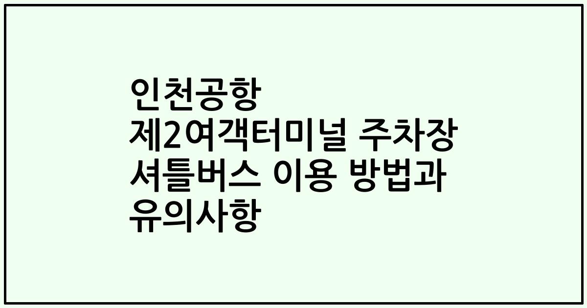 인천공항 제2여객터미널 주차장 셔틀버스 이용 방법과 유의사항