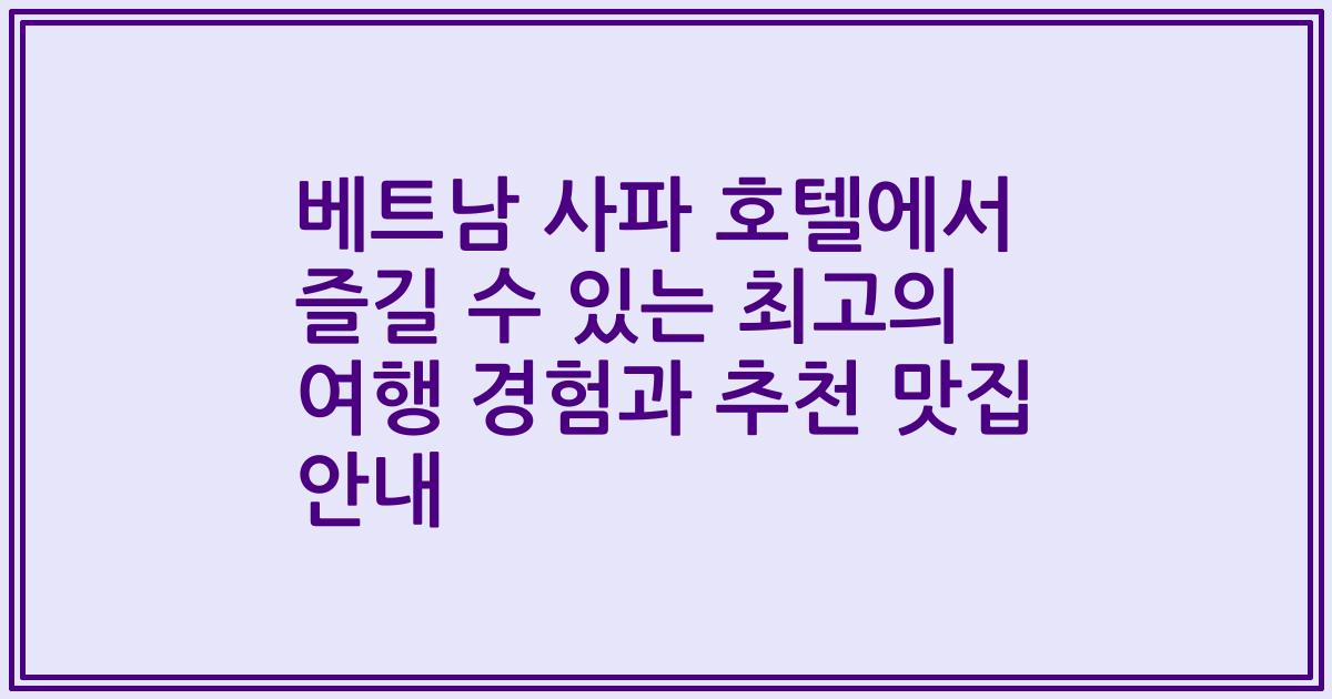 베트남 사파 호텔에서 즐길 수 있는 최고의 여행 경험과 추천 맛집 안내