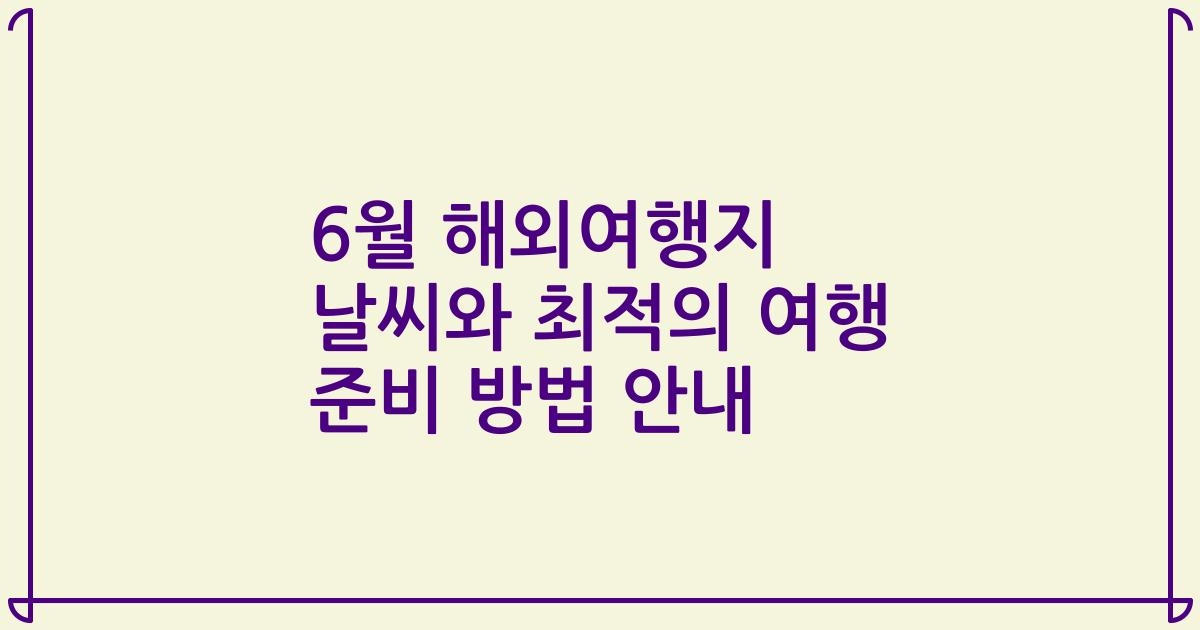 6월 해외여행지 날씨와 최적의 여행 준비 방법 안내