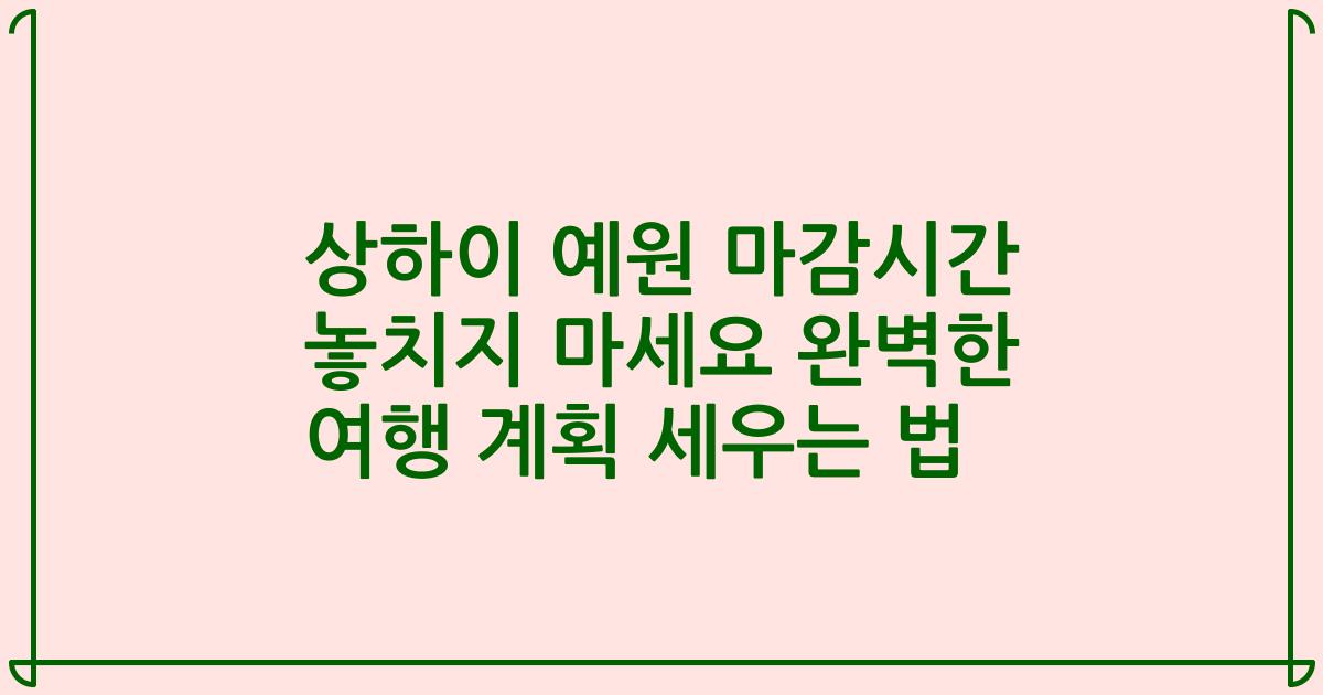 상하이 예원 마감시간 놓치지 마세요 완벽한 여행 계획 세우는 법