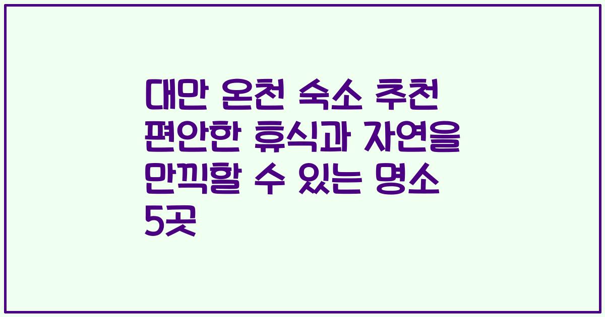 대만 온천 숙소 추천 편안한 휴식과 자연을 만끽할 수 있는 명소 5곳