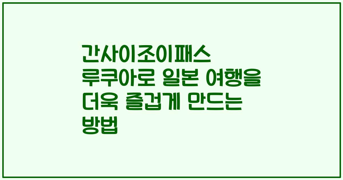 간사이조이패스 루쿠아로 일본 여행을 더욱 즐겁게 만드는 방법