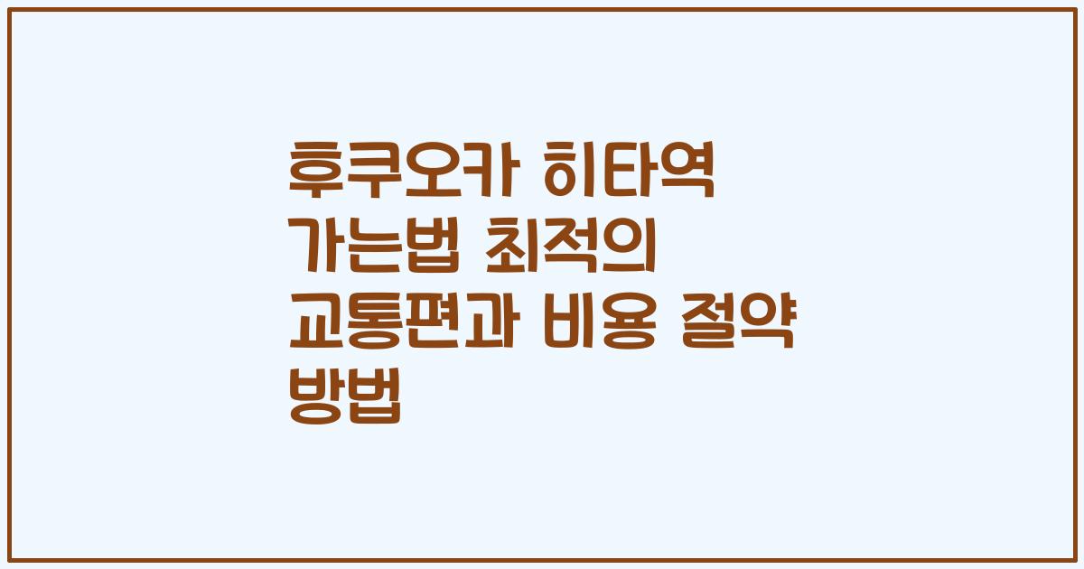 후쿠오카 히타역 가는법 최적의 교통편과 비용 절약 방법