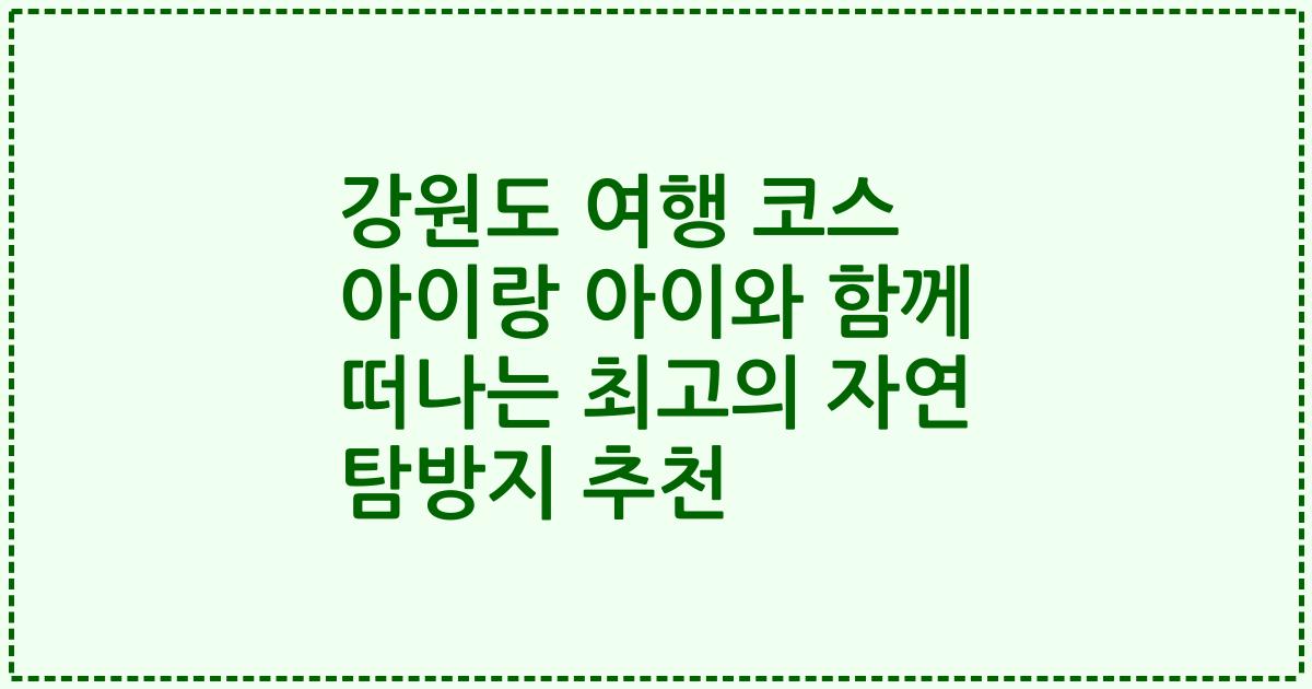 강원도 여행 코스 아이랑 아이와 함께 떠나는 최고의 자연 탐방지 추천
