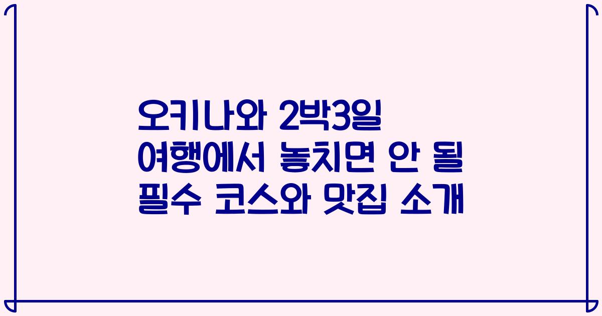 오키나와 2박3일 여행에서 놓치면 안 될 필수 코스와 맛집 소개