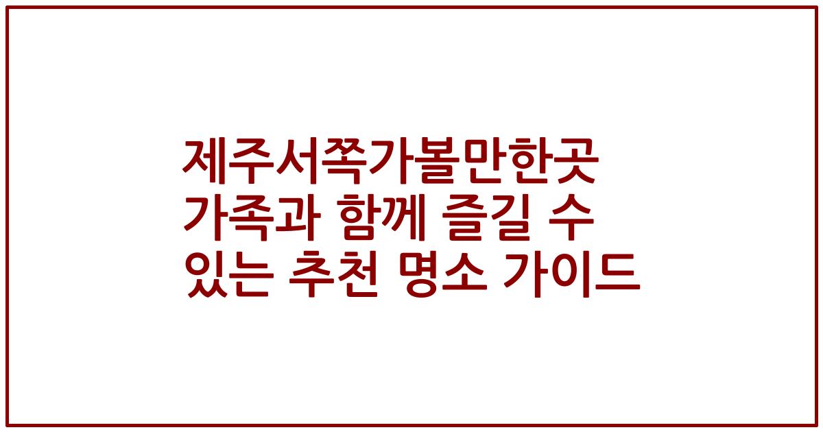 제주서쪽가볼만한곳 가족과 함께 즐길 수 있는 추천 명소 가이드