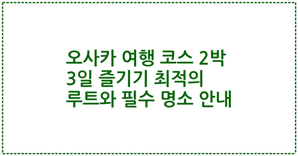 오사카 여행 코스 2박 3일 즐기기 최적의 루트와 필수 명소 안내