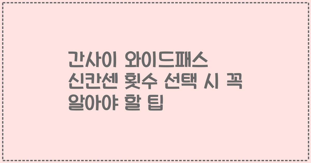 간사이 와이드패스 신칸센 횟수 선택 시 꼭 알아야 할 팁