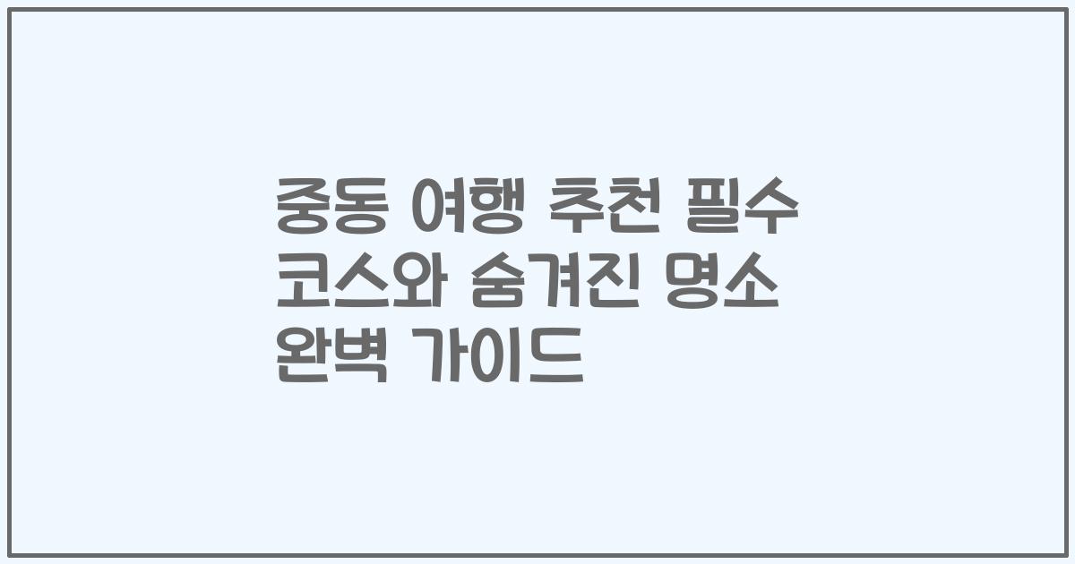 중동 여행 추천 필수 코스와 숨겨진 명소 완벽 가이드