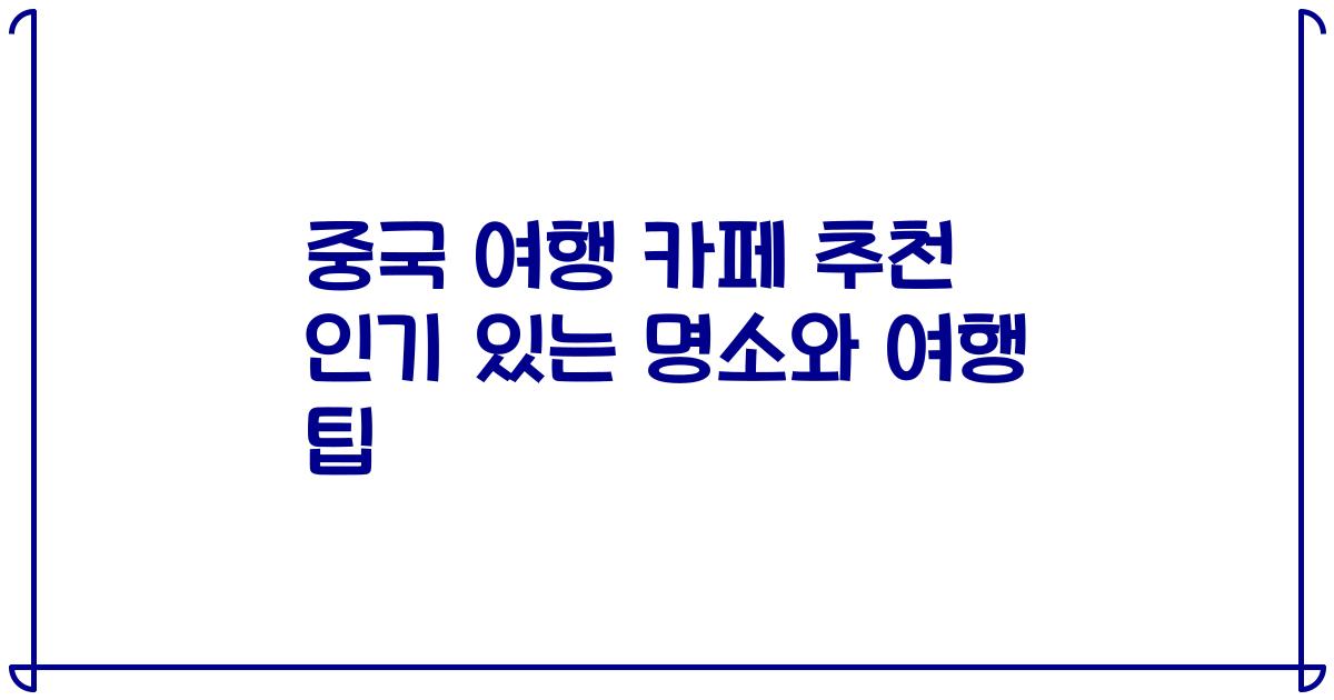 중국 여행 카페 추천 인기 있는 명소와 여행 팁