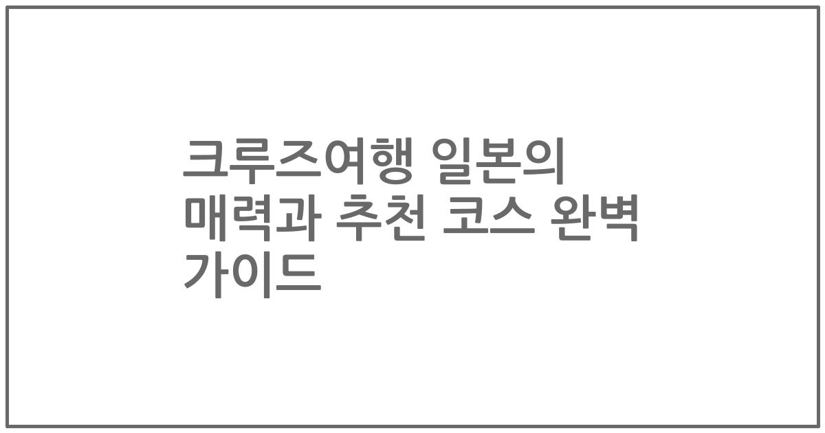 크루즈여행 일본의 매력과 추천 코스 완벽 가이드