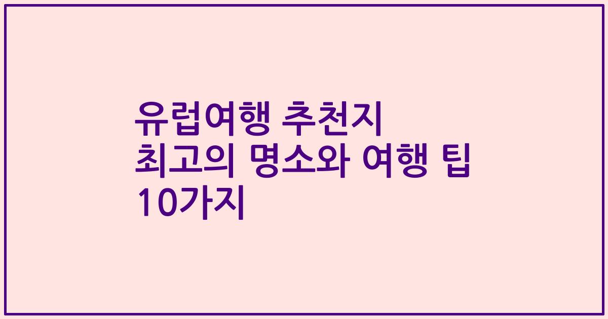 유럽여행 추천지 최고의 명소와 여행 팁 10가지