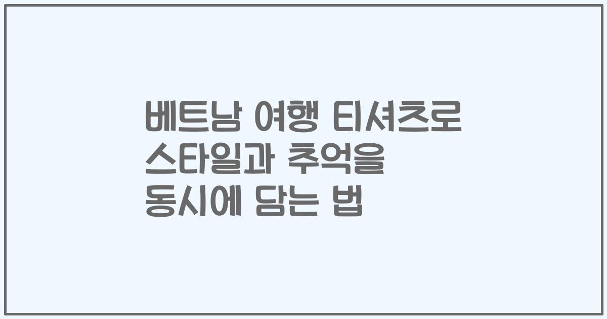 베트남 여행 티셔츠로 스타일과 추억을 동시에 담는 법